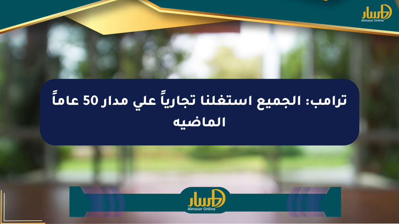 ترامب: الجميع استغلنا تجارياً على مدار 50 عاماً الماضية